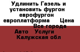 Удлинить Газель и установить фургон, еврофургон ( европлатформа ) › Цена ­ 30 000 - Все города Авто » Услуги   . Калужская обл.